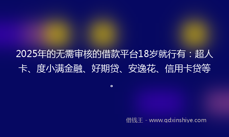 2025年的无需审核的借款平台18岁就行有：超人卡、度小满金融、好期贷、安逸花、信用卡贷等。