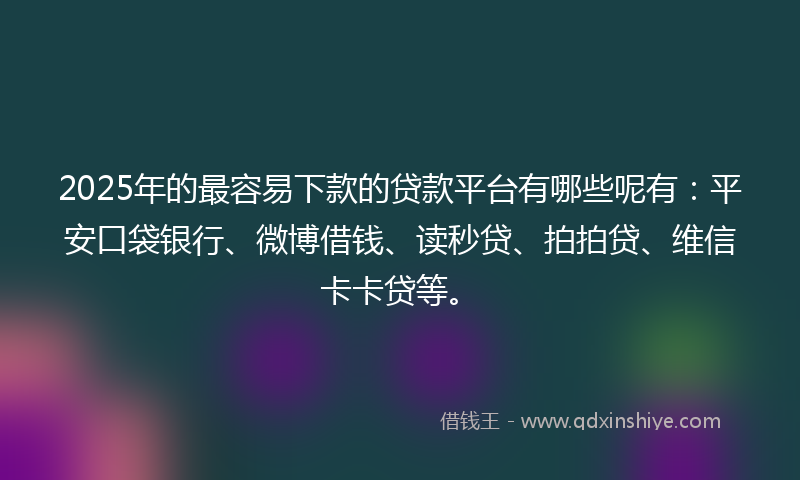 2025年的最容易下款的贷款平台有哪些呢有：平安口袋银行、微博借钱、读秒贷、拍拍贷、维信卡卡贷等。
