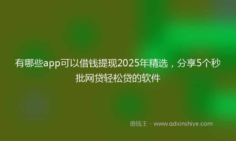 有哪些app可以借钱提现2025年精选，分享5个秒批网贷轻松贷的软件