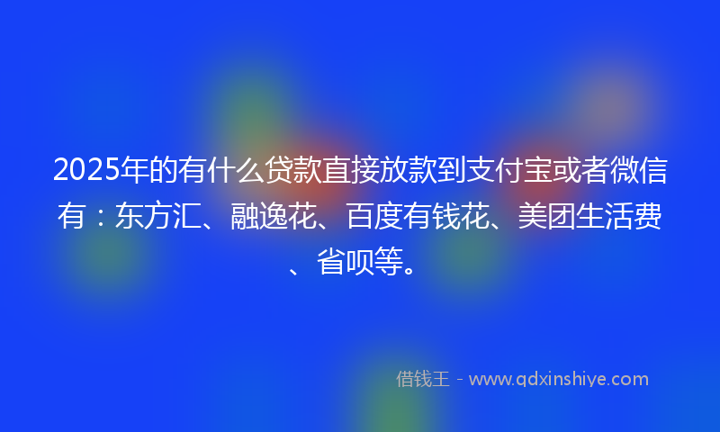 2025年的有什么贷款直接放款到支付宝或者微信有：东方汇、融逸花、百度有钱花、美团生活费、省呗等。