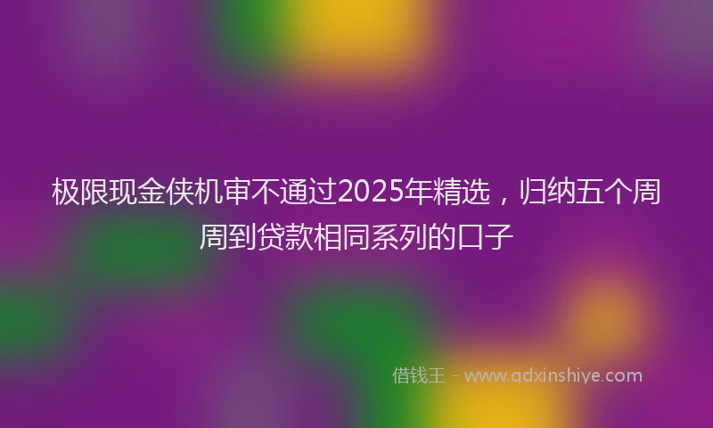 极限现金侠机审不通过2025年精选，归纳五个周周到贷款相同系列的口子