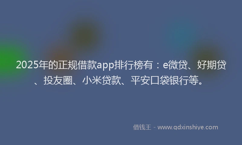 2025年的正规借款app排行榜有：e微贷、好期贷、投友圈、小米贷款、平安口袋银行等。