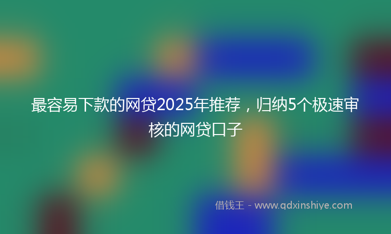 最容易下款的网贷2025年推荐，归纳5个极速审核的网贷口子