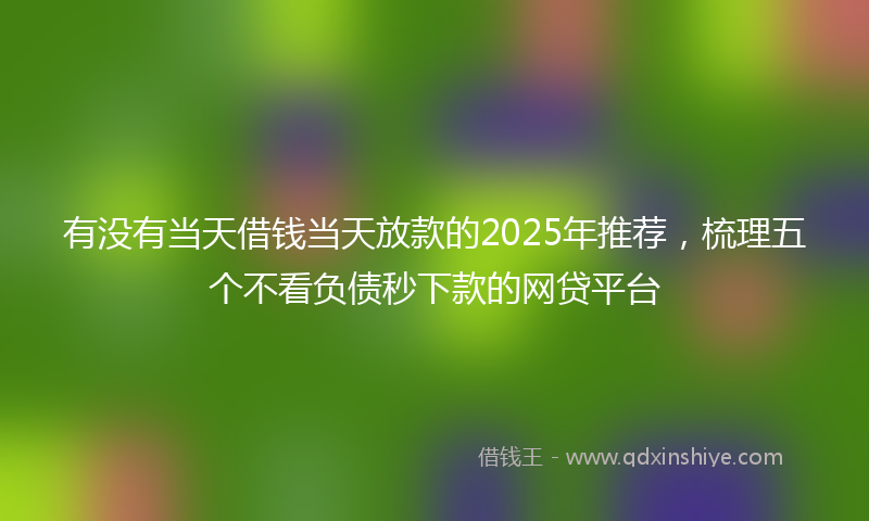有没有当天借钱当天放款的2025年推荐，梳理五个不看负债秒下款的网贷平台