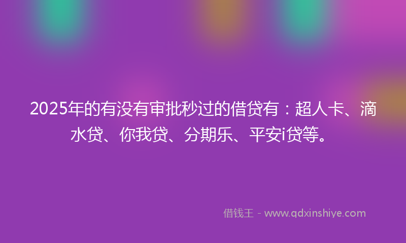 2025年的有没有审批秒过的借贷有：超人卡、滴水贷、你我贷、分期乐、平安i贷等。