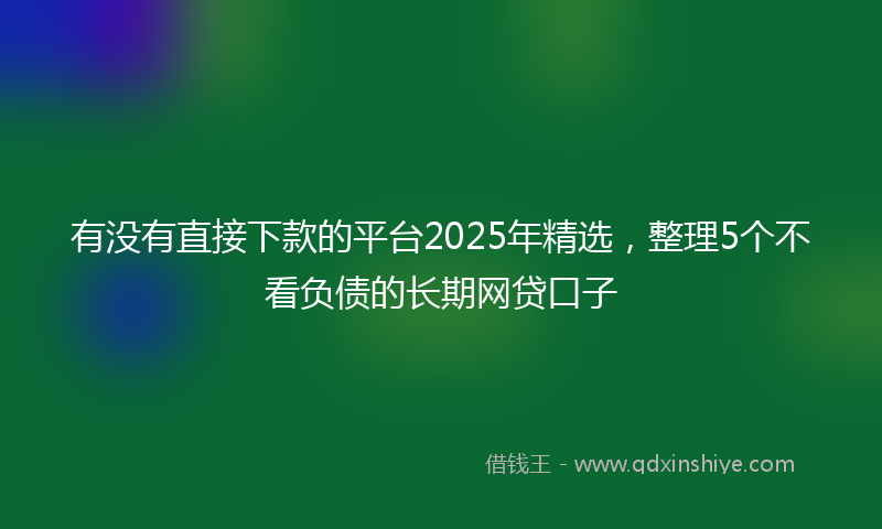 有没有直接下款的平台2025年精选，整理5个不看负债的长期网贷口子
