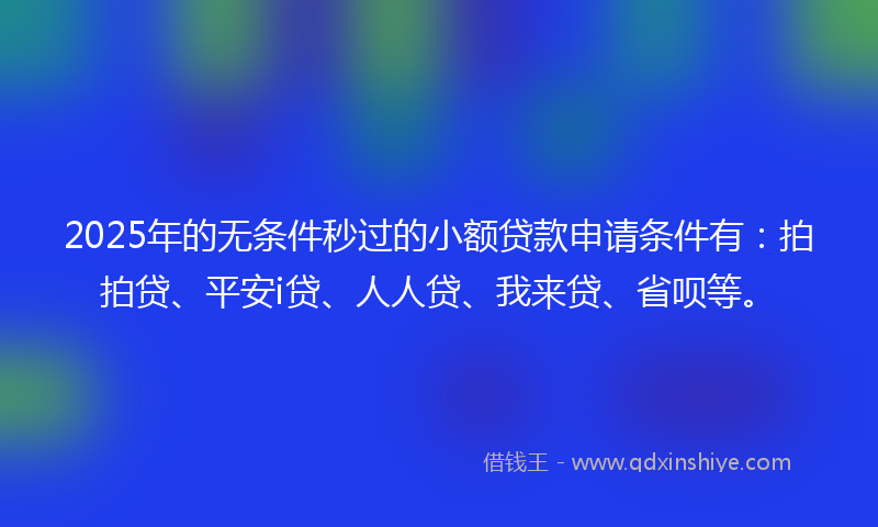 2025年的无条件秒过的小额贷款申请条件有：拍拍贷、平安i贷、人人贷、我来贷、省呗等。