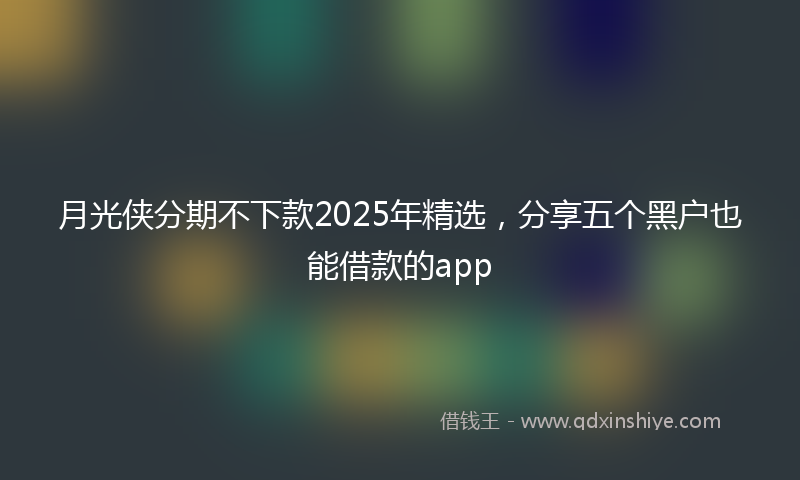 月光侠分期不下款2025年精选，分享五个黑户也能借款的app