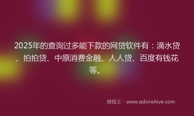 2025年的查询过多能下款的网贷软件有：滴水贷、拍拍贷、中原消费金融、人人贷、百度有钱花等。