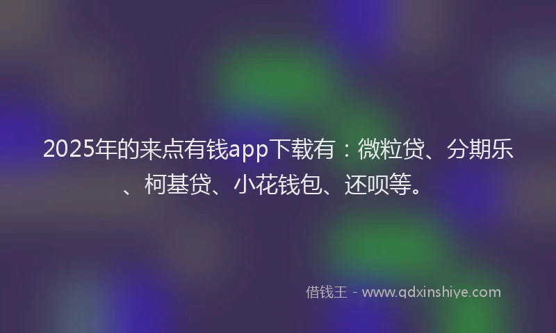 2025年的来点有钱app下载有：微粒贷、分期乐、柯基贷、小花钱包、还呗等。