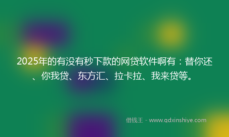 2025年的有没有秒下款的网贷软件啊有：替你还、你我贷、东方汇、拉卡拉、我来贷等。