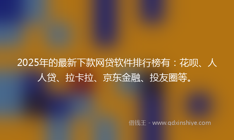 2025年的最新下款网贷软件排行榜有：花呗、人人贷、拉卡拉、京东金融、投友圈等。