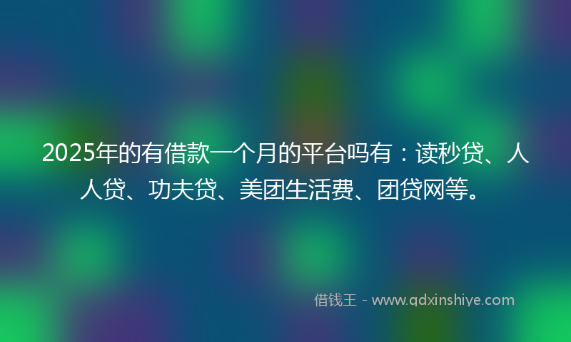 2025年的有借款一个月的平台吗有：读秒贷、人人贷、功夫贷、美团生活费、团贷网等。