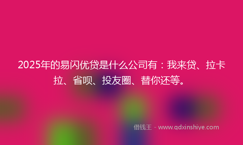 2025年的易闪优贷是什么公司有：我来贷、拉卡拉、省呗、投友圈、替你还等。