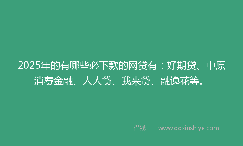 2025年的有哪些必下款的网贷有：好期贷、中原消费金融、人人贷、我来贷、融逸花等。