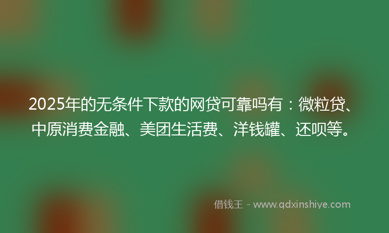 2025年的无条件下款的网贷可靠吗有：微粒贷、中原消费金融、美团生活费、洋钱罐、还呗等。
