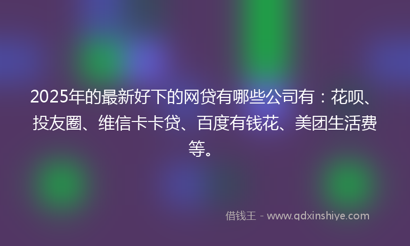 2025年的最新好下的网贷有哪些公司有：花呗、投友圈、维信卡卡贷、百度有钱花、美团生活费等。