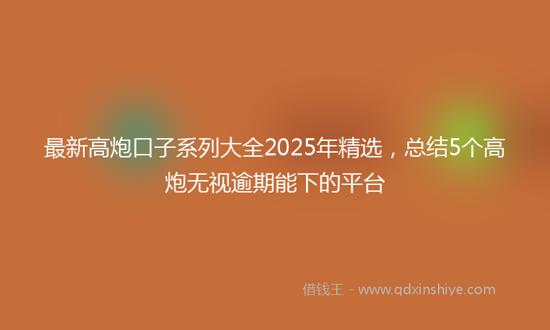 最新高炮口子系列大全2025年精选，总结5个高炮无视逾期能下的平台
