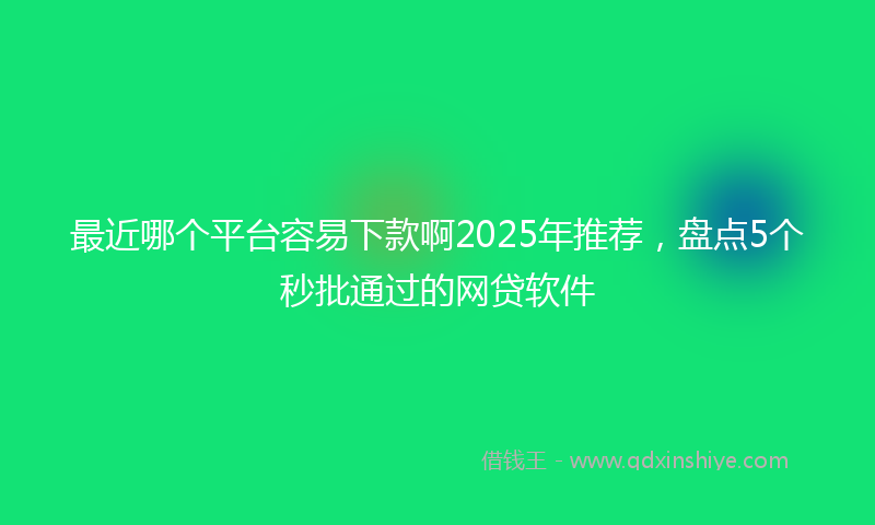 最近哪个平台容易下款啊2025年推荐，盘点5个秒批通过的网贷软件