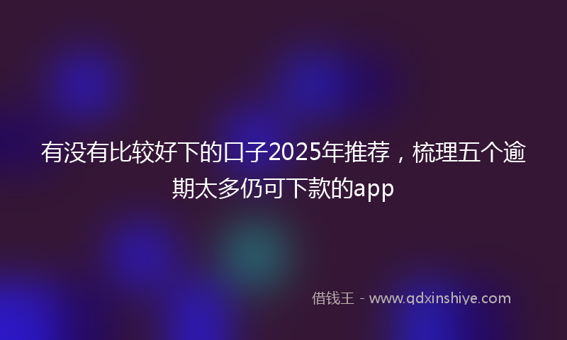 有没有比较好下的口子2025年推荐，梳理五个逾期太多仍可下款的app