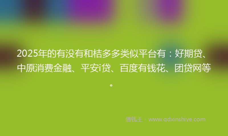 2025年的有没有和桔多多类似平台有：好期贷、中原消费金融、平安i贷、百度有钱花、团贷网等。