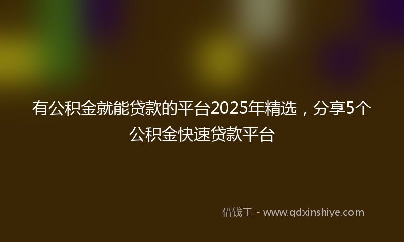 有公积金就能贷款的平台2025年精选，分享5个公积金快速贷款平台