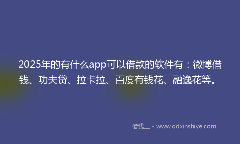 2025年的有什么app可以借款的软件有：微博借钱、功夫贷、拉卡拉、百度有钱花、融逸花等。