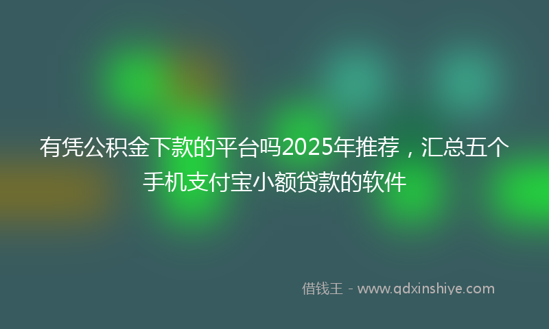 有凭公积金下款的平台吗2025年推荐，汇总五个手机支付宝小额贷款的软件