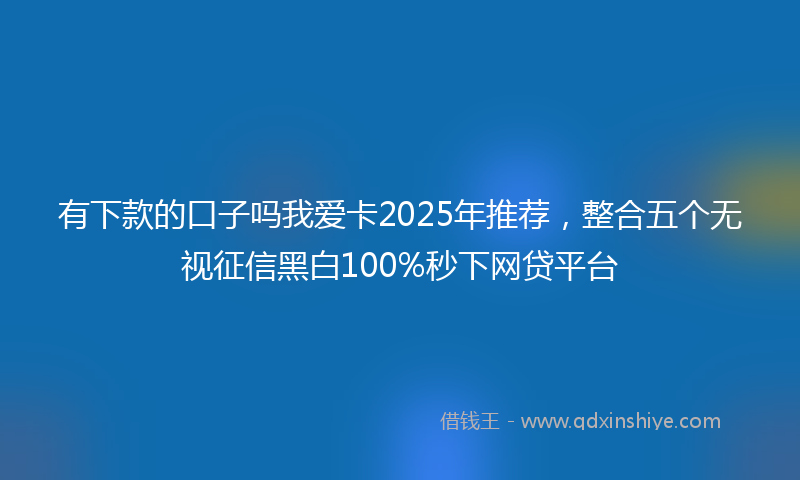 有下款的口子吗我爱卡2025年推荐，整合五个无视征信黑白100%秒下网贷平台