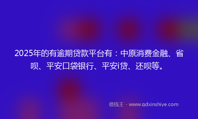 2025年的有逾期贷款平台有：中原消费金融、省呗、平安口袋银行、平安i贷、还呗等。