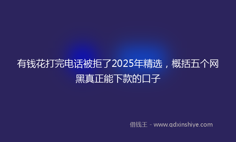 有钱花打完电话被拒了2025年精选，概括五个网黑真正能下款的口子