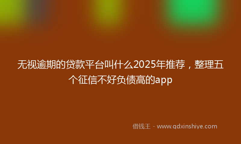 无视逾期的贷款平台叫什么2025年推荐，整理五个征信不好负债高的app