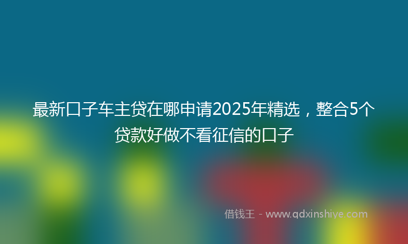 最新口子车主贷在哪申请2025年精选，整合5个贷款好做不看征信的口子