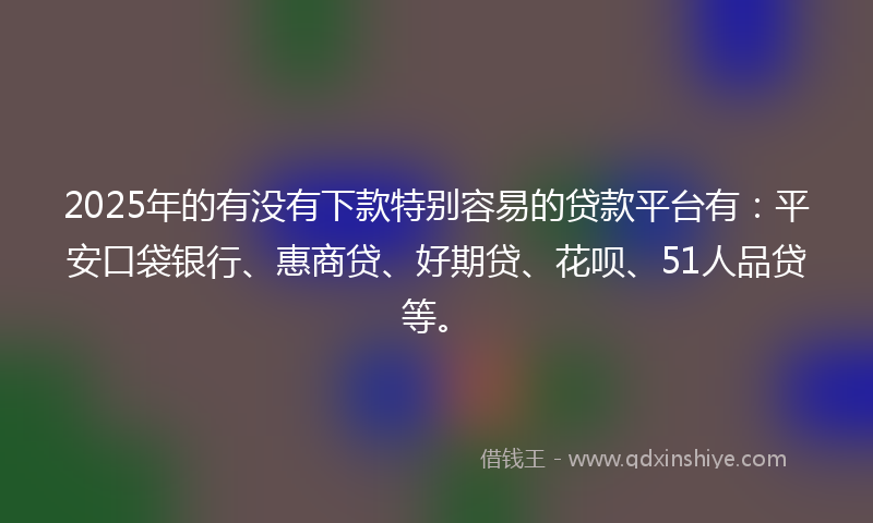 2025年的有没有下款特别容易的贷款平台有：平安口袋银行、惠商贷、好期贷、花呗、51人品贷等。
