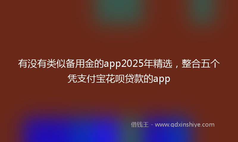 有没有类似备用金的app2025年精选，整合五个凭支付宝花呗贷款的app
