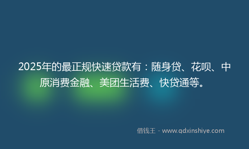 2025年的最正规快速贷款有：随身贷、花呗、中原消费金融、美团生活费、快贷通等。