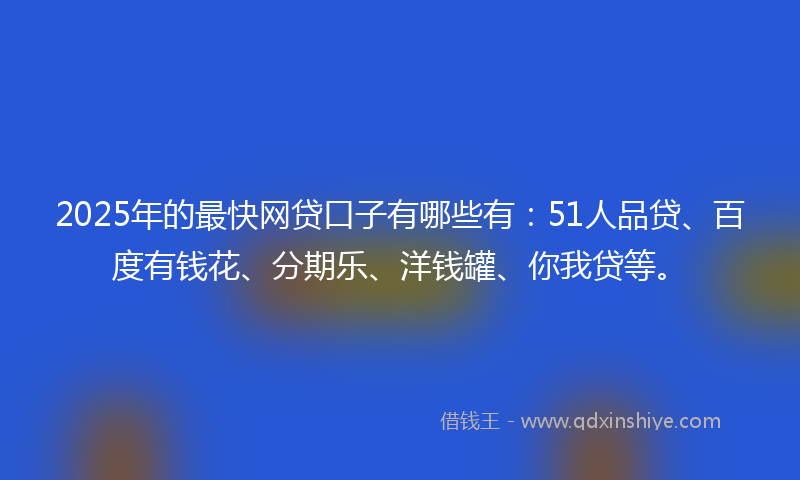 2025年的最快网贷口子有哪些有：51人品贷、百度有钱花、分期乐、洋钱罐、你我贷等。