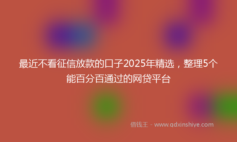 最近不看征信放款的口子2025年精选，整理5个能百分百通过的网贷平台