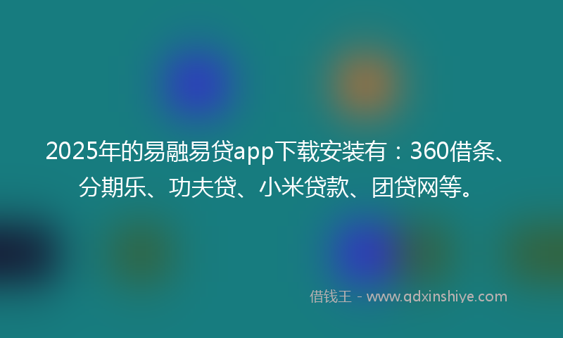 2025年的易融易贷app下载安装有：360借条、分期乐、功夫贷、小米贷款、团贷网等。