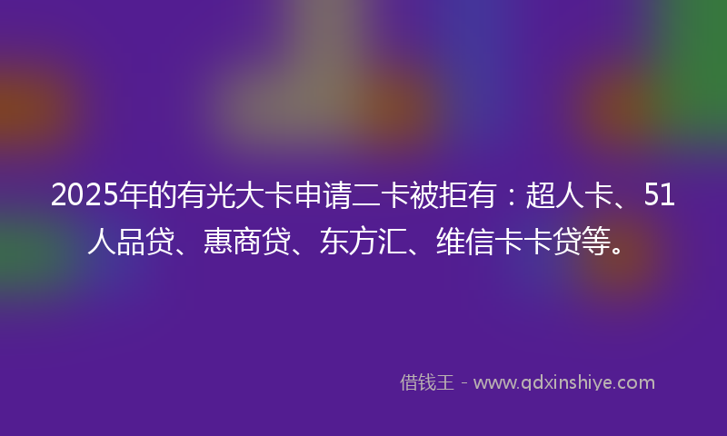 2025年的有光大卡申请二卡被拒有：超人卡、51人品贷、惠商贷、东方汇、维信卡卡贷等。