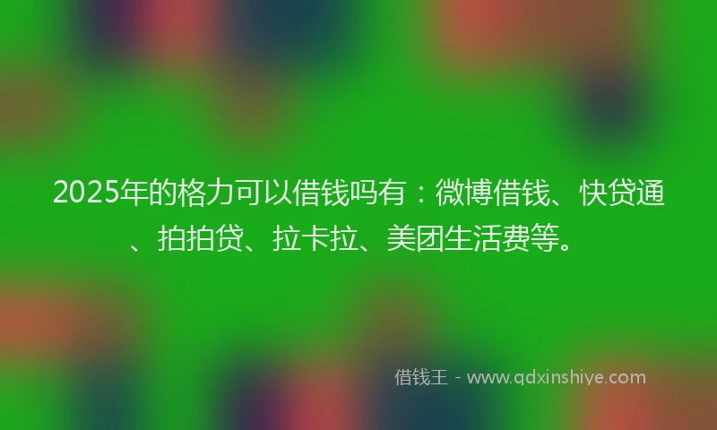 2025年的格力可以借钱吗有：微博借钱、快贷通、拍拍贷、拉卡拉、美团生活费等。