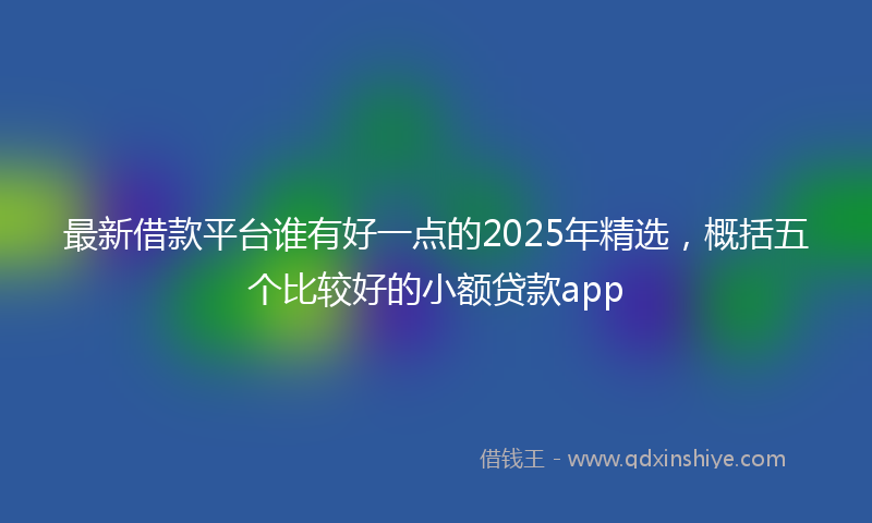 最新借款平台谁有好一点的2025年精选，概括五个比较好的小额贷款app