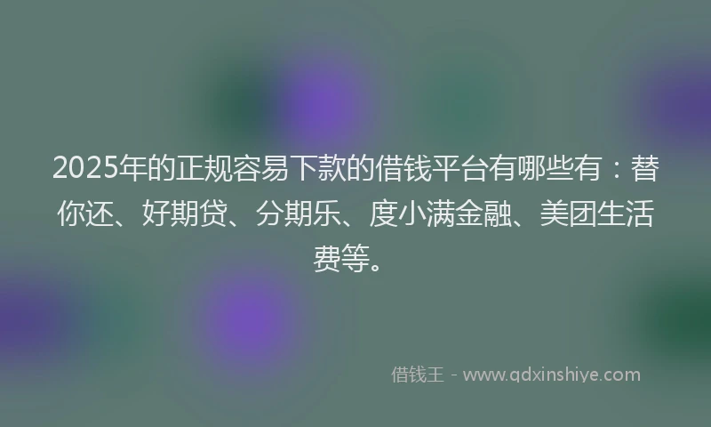 2025年的正规容易下款的借钱平台有哪些有：替你还、好期贷、分期乐、度小满金融、美团生活费等。
