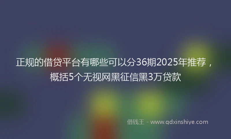 正规的借贷平台有哪些可以分36期2025年推荐，概括5个无视网黑征信黑3万贷款