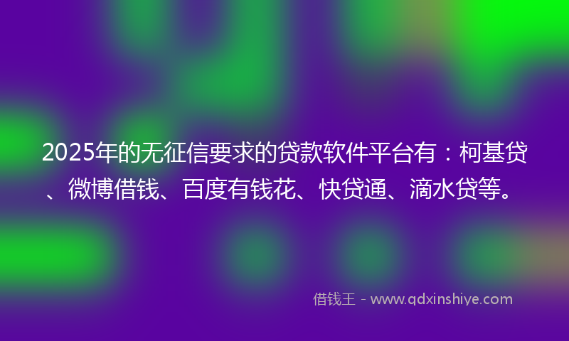 2025年的无征信要求的贷款软件平台有：柯基贷、微博借钱、百度有钱花、快贷通、滴水贷等。
