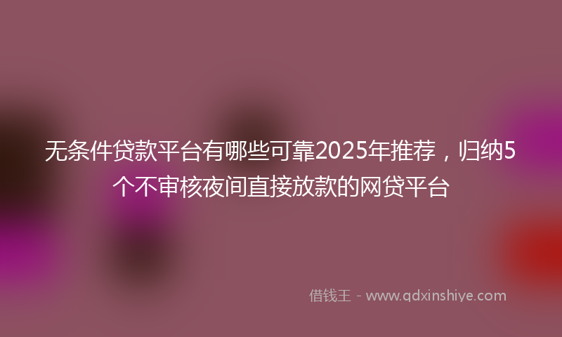 无条件贷款平台有哪些可靠2025年推荐，归纳5个不审核夜间直接放款的网贷平台