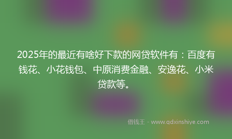 2025年的最近有啥好下款的网贷软件有：百度有钱花、小花钱包、中原消费金融、安逸花、小米贷款等。
