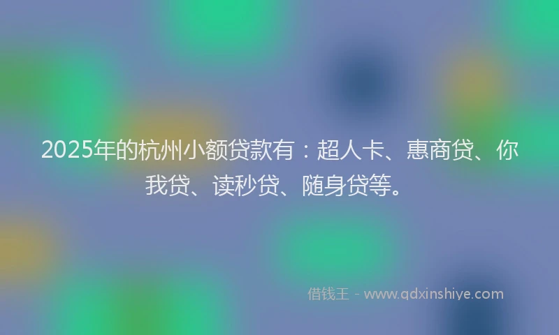 2025年的杭州小额贷款有：超人卡、惠商贷、你我贷、读秒贷、随身贷等。