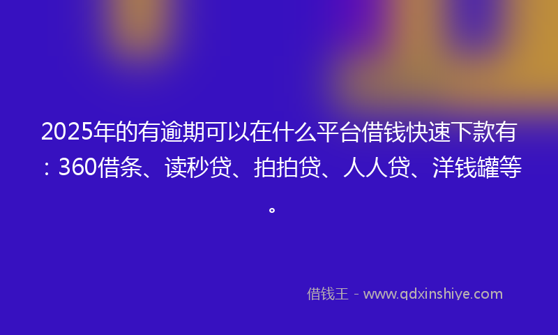 2025年的有逾期可以在什么平台借钱快速下款有：360借条、读秒贷、拍拍贷、人人贷、洋钱罐等。