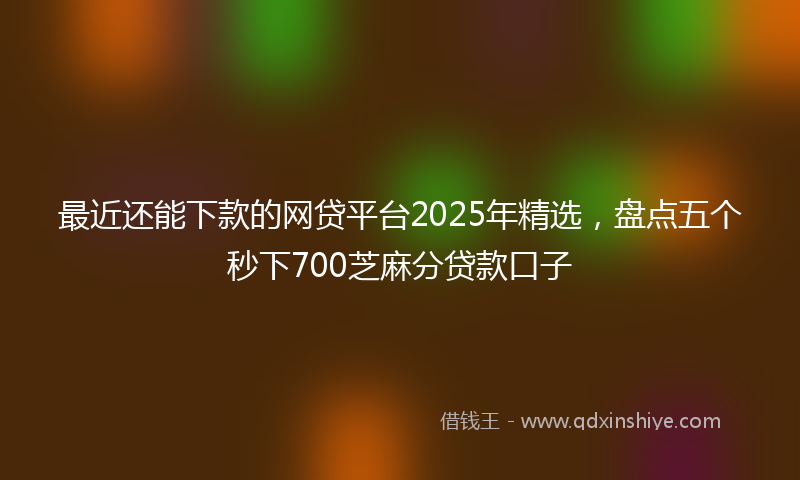 最近还能下款的网贷平台2025年精选，盘点五个秒下700芝麻分贷款口子